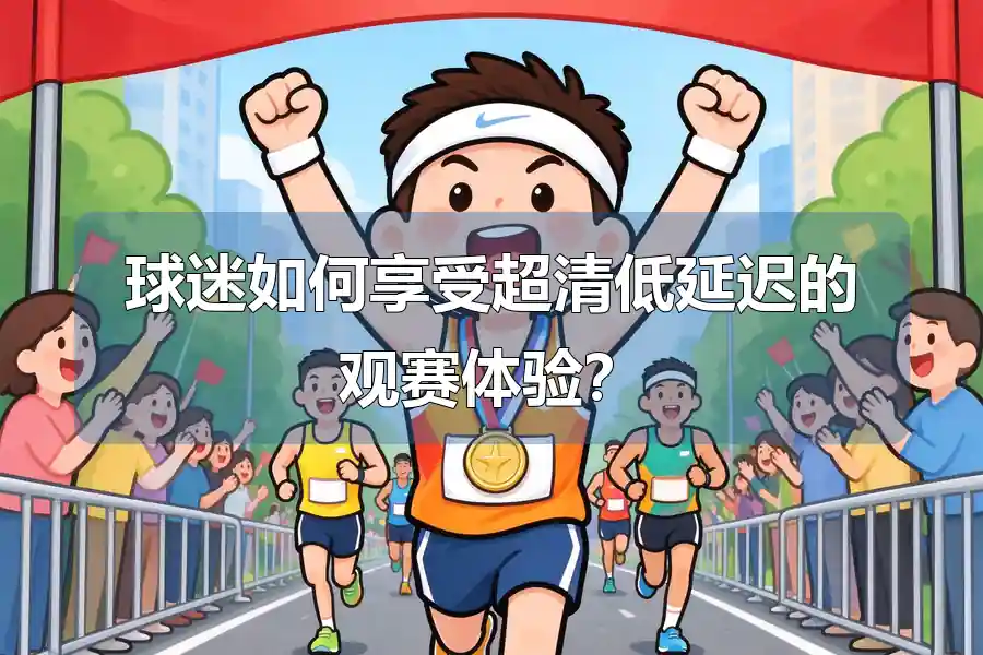 球迷如何享受超清低延迟的观赛体验?